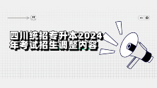 四川统招专升本2024年考试招生调整内容