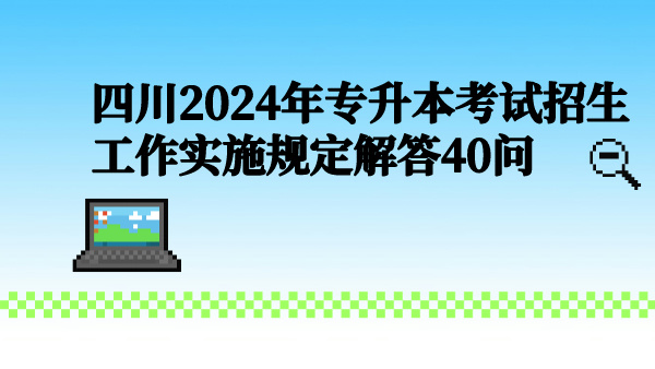 四川2024年专升本考试招生工作实施规定解答40问