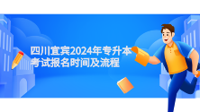 四川统招专升本——四川宜宾2024年专升本考试报名时间及流程