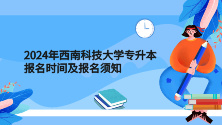 四川统招专升本——2024年西南科技大学专升本报名时间及报名须知