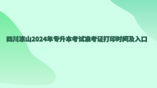 四川凉山2024年专升本考试准考证打印时间及入口