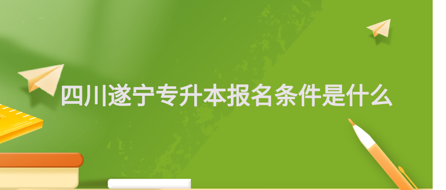 四川遂宁专升本报名条件是什么