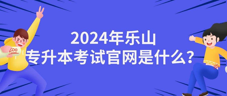 2024年乐山专升本考试官网是什么？