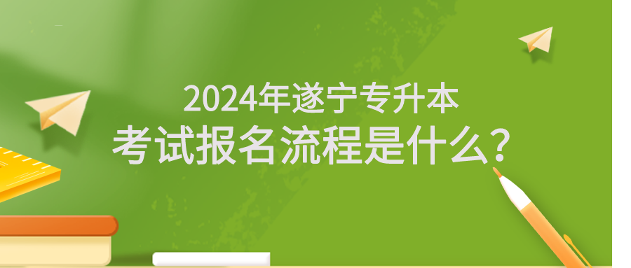 2024年遂宁专升本考试报名流程是什么？