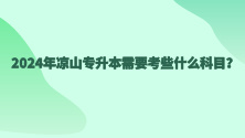 2024年凉山专升本需要考些什么科目？