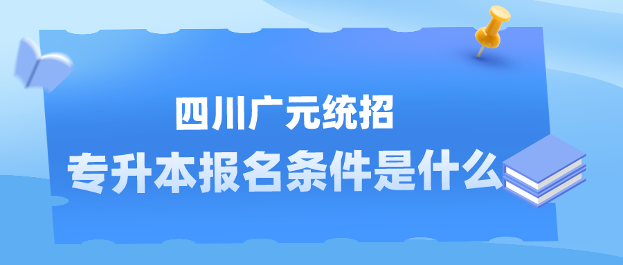 四川广元统招专升本报名条件是什么