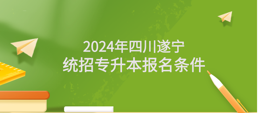 2024年四川遂宁统招专升本报名条件