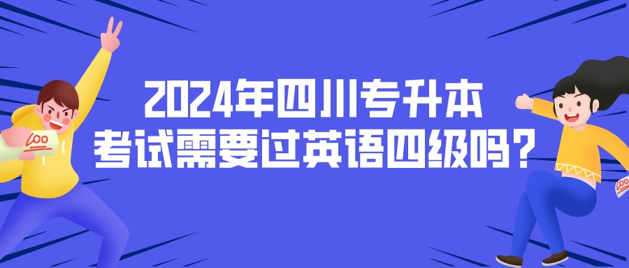 2024年四川专升本考试需要过英语四级吗?