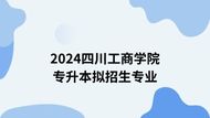 四川工商学院2024年专升本招生专业对应专科专业目录一览表