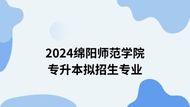 绵阳师范学院2024年专升本专业对照专科专业以及各专业拟招生人数计划一览表